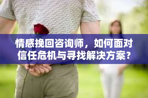 情感挽回咨询师，如何面对信任危机与寻找解决方案？
