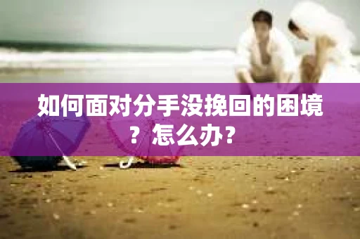 如何面对分手没挽回的困境？怎么办？