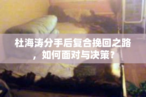 杜海涛分手后复合挽回之路，如何面对与决策？