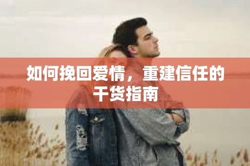 如何挽回爱情，重建信任的干货指南