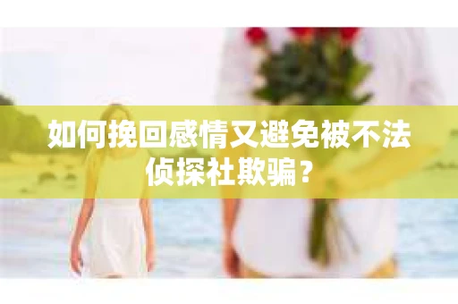 如何挽回感情又避免被不法侦探社欺骗？