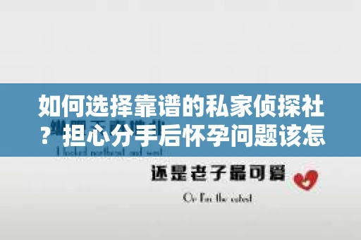 如何选择靠谱的私家侦探社?担心分手后怀孕问题该怎么办? 如何选择靠谱的私家侦探社?担心分手后怀孕问题该怎么办?