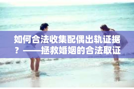 如何合法收集配偶出轨证据？——拯救婚姻的合法取证记