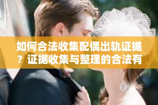如何合法收集配偶出轨证据？证据收集与整理的合法有效策略