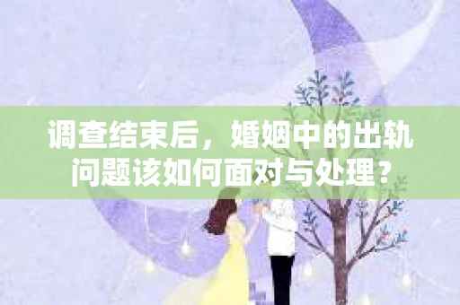 调查结束后，婚姻中的出轨问题该如何面对与处理？