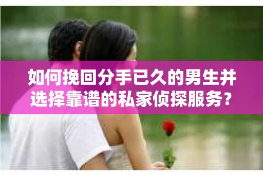 如何挽回分手已久的男生并选择靠谱的私家侦探服务？