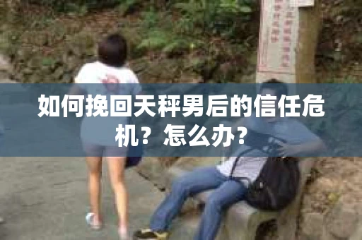 如何挽回天秤男后的信任危机？怎么办？