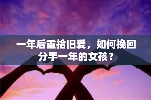 一年后重拾旧爱,如何挽回分手一年的女孩? 一年后重拾旧爱,如何挽回分手一年的女孩?