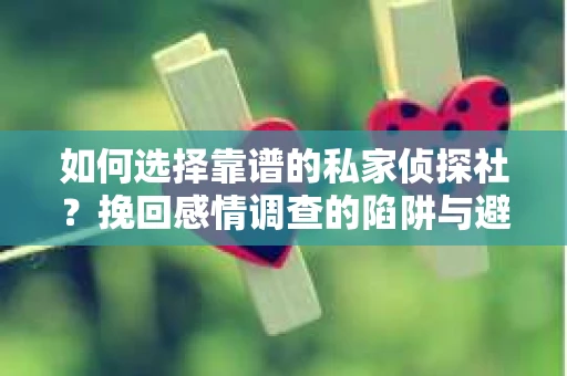 如何选择靠谱的私家侦探社？挽回感情调查的陷阱与避坑指南