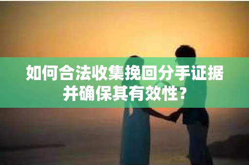如何合法收集挽回分手证据并确保其有效性? 如何合法收集挽回分手证据并确保其有效性?
