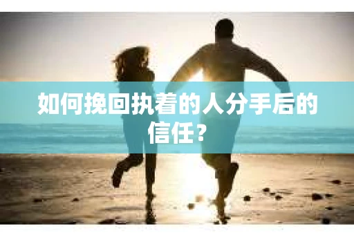 如何挽回执着的人分手后的信任？