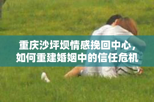 重庆沙坪坝情感挽回中心，如何重建婚姻中的信任危机？