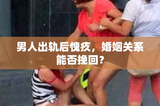 男人出轨后愧疚，婚姻关系能否挽回？