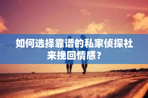 如何选择靠谱的私家侦探社来挽回情感？