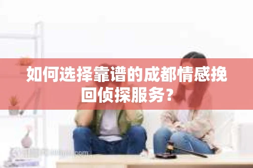 如何选择靠谱的成都情感挽回侦探服务？