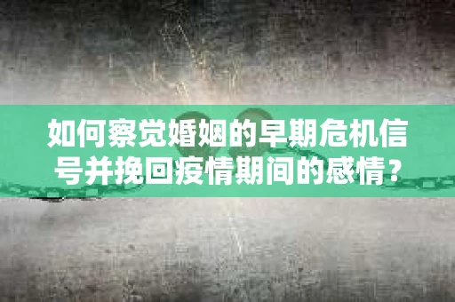 如何察觉婚姻的早期危机信号并挽回疫情期间的感情？