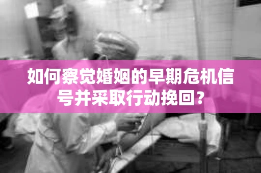 如何察觉婚姻的早期危机信号并采取行动挽回？