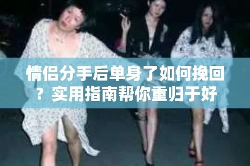情侣分手后单身了如何挽回？实用指南帮你重归于好