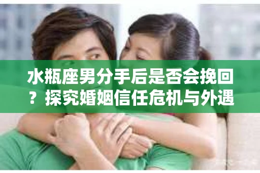 水瓶座男分手后是否会挽回？探究婚姻信任危机与外遇嫌疑的应对策略
