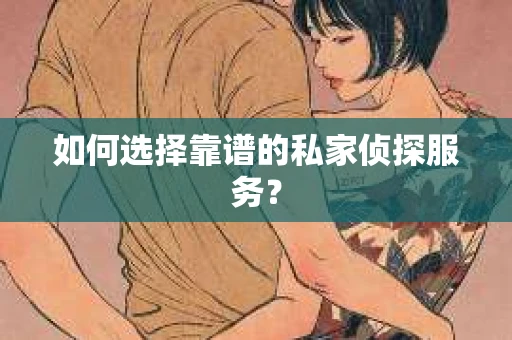 如何选择靠谱的私家侦探服务？