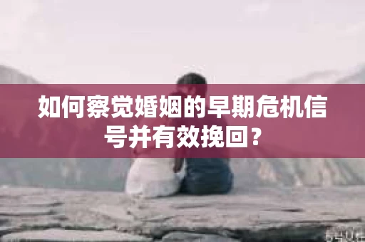 如何察觉婚姻的早期危机信号并有效挽回？