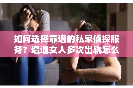 如何选择靠谱的私家侦探服务？遭遇女人多次出轨怎么办？