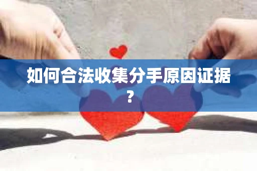 如何合法收集分手原因证据？