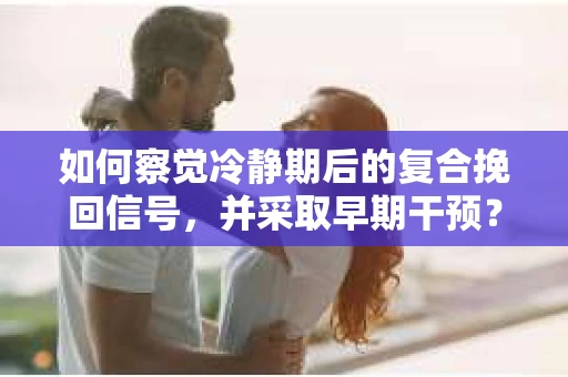 如何察觉冷静期后的复合挽回信号，并采取早期干预？
