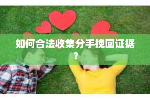 如何合法收集分手挽回证据？