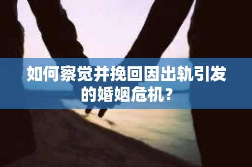 如何察觉并挽回因出轨引发的婚姻危机？
