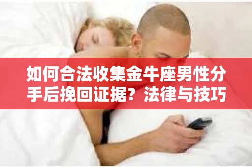 如何合法收集金牛座男性分手后挽回证据？法律与技巧的双重指导