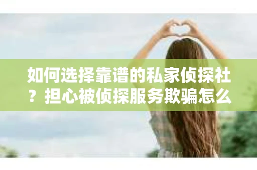 如何选择靠谱的私家侦探社？担心被侦探服务欺骗怎么办？