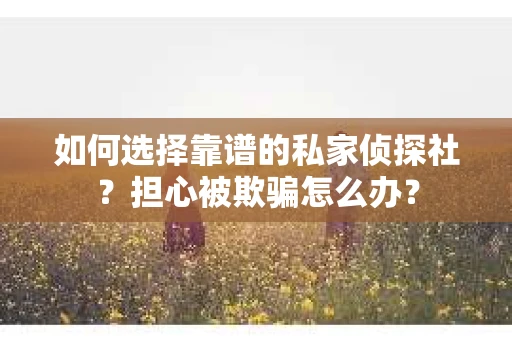 如何选择靠谱的私家侦探社？担心被欺骗怎么办？
