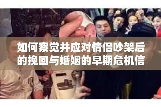 如何察觉并应对情侣吵架后的挽回与婚姻的早期危机信号？