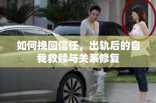如何挽回信任，出轨后的自我救赎与关系修复