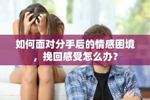 如何面对分手后的情感困境，挽回感受怎么办？