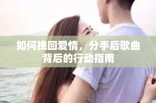 如何挽回爱情，分手后歌曲背后的行动指南