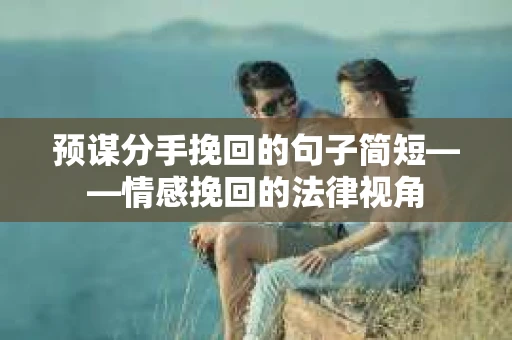 预谋分手挽回的句子简短——情感挽回的法律视角