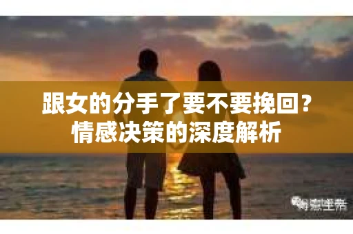 跟女的分手了要不要挽回？情感决策的深度解析