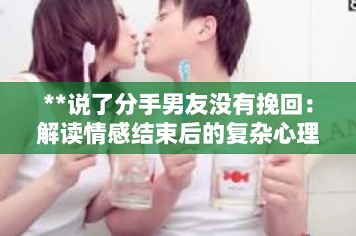 **说了分手男友没有挽回：解读情感结束后的复杂心理与现实**