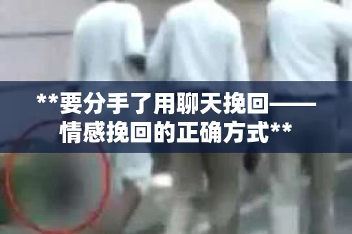 **要分手了用聊天挽回——情感挽回的正确方式**