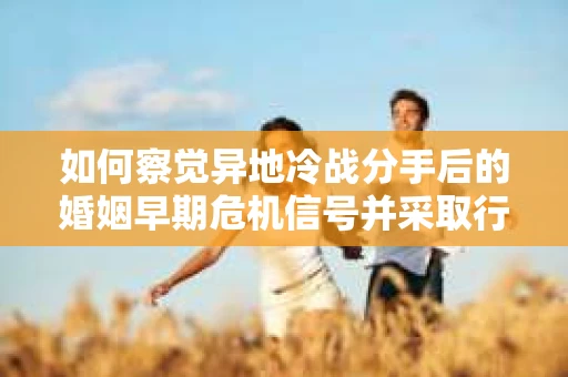 如何察觉异地冷战分手后的婚姻早期危机信号并采取行动？