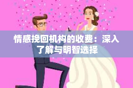 情感挽回机构的收费：深入了解与明智选择