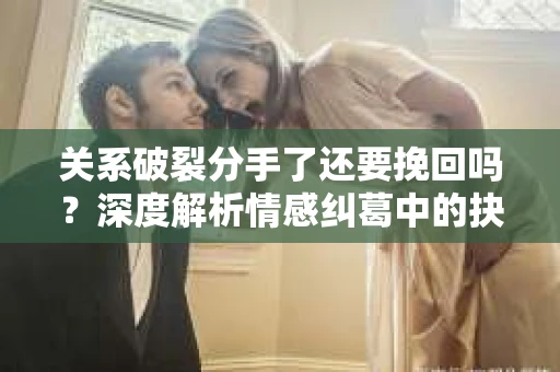 关系破裂分手了还要挽回吗？深度解析情感纠葛中的抉择