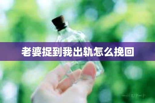 老婆捉到我出轨怎么挽回