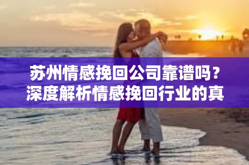 苏州情感挽回公司靠谱吗？深度解析情感挽回行业的真实面貌