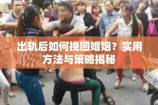 出轨后如何挽回婚姻?实用方法与策略揭秘 出轨后如何挽回婚姻?实用方法与策略揭秘