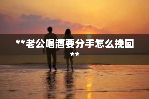**老公喝酒要分手怎么挽回**