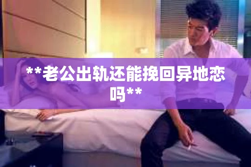 **老公出轨还能挽回异地恋吗**