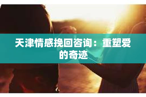 天津情感挽回咨询：重塑爱的奇迹